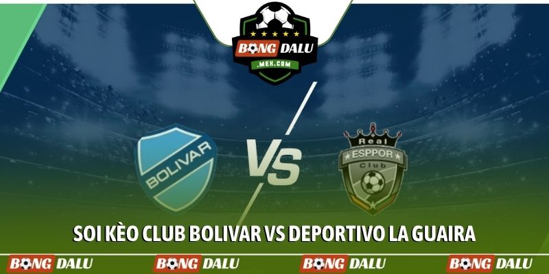 Soi kèo Club Bolivar vs Deportivo La Guaira, 7h00 15/4